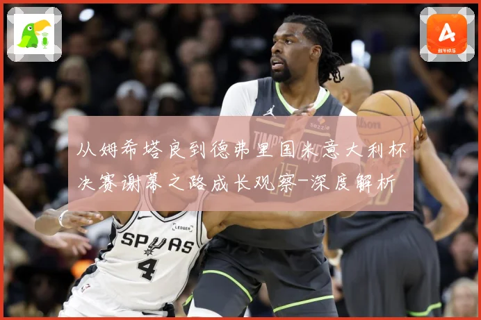 从姆希塔良到德弗里国米意大利杯决赛谢幕之路成长观察-深度解析