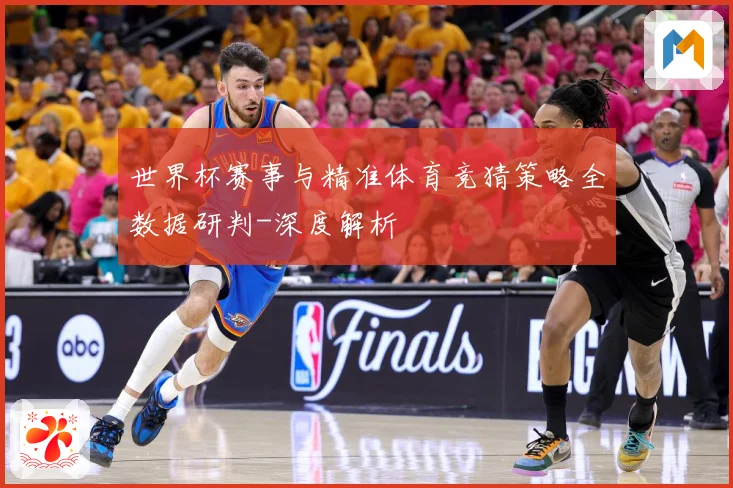 世界杯赛事与精准体育竞猜策略全数据研判-深度解析