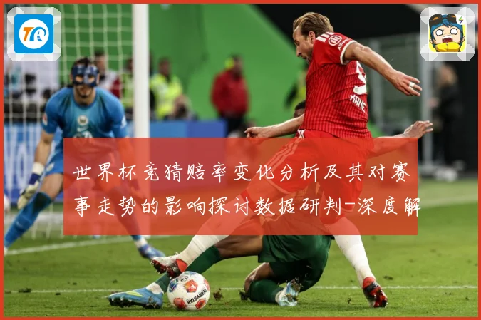 世界杯竞猜赔率变化分析及其对赛事走势的影响探讨数据研判-深度解析