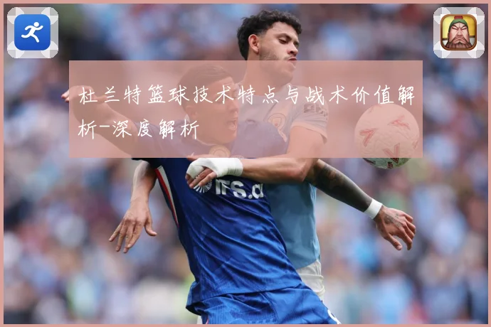 杜兰特篮球技术特点与战术价值解析-深度解析