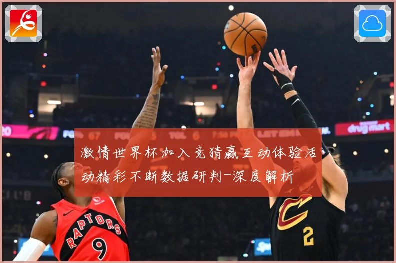 激情世界杯加入竞猜赢互动体验活动精彩不断数据研判-深度解析