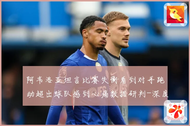 阿韦洛亚坦言比赛失衡看到对手跑动超出球队感到心痛数据研判-深度解析