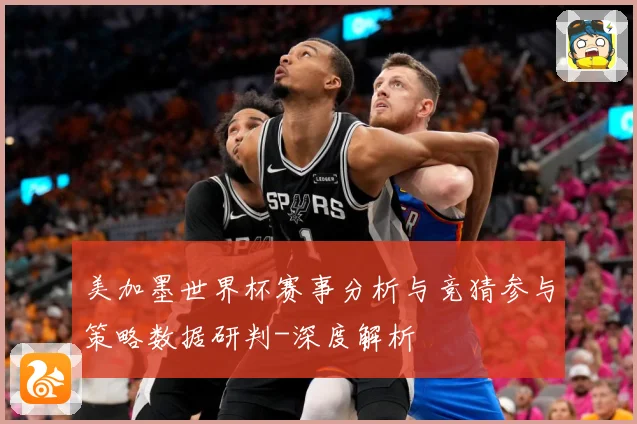 美加墨世界杯赛事分析与竞猜参与策略数据研判-深度解析