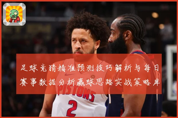 足球竞猜精准预测技巧解析与每日赛事数据分析赢球思路实战策略库数据研判-深度解析
