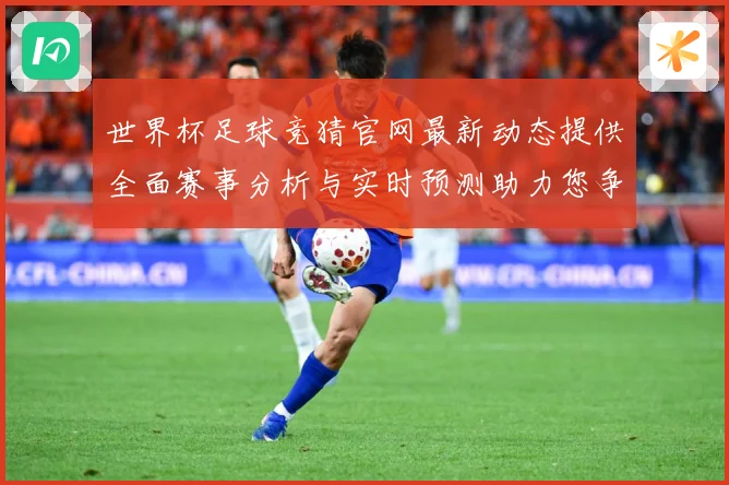 世界杯足球竞猜官网最新动态提供全面赛事分析与实时预测助力您争数据研判-深度解析