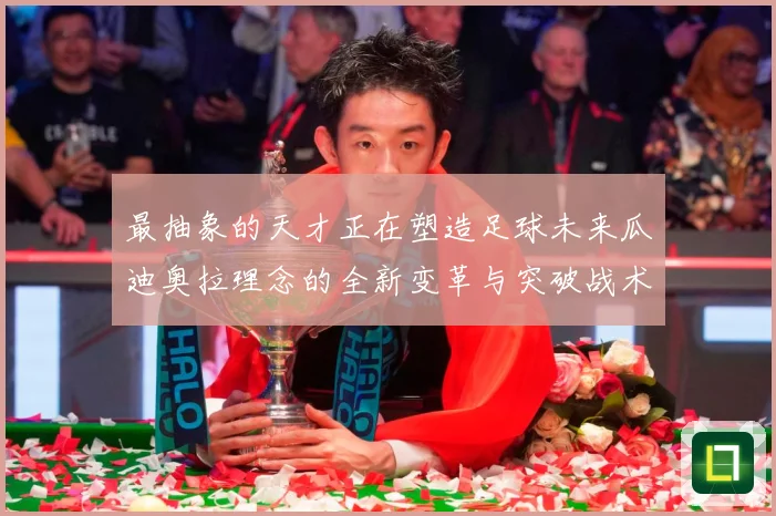 最抽象的天才正在塑造足球未来瓜迪奥拉理念的全新变革与突破战术观察-深度解析