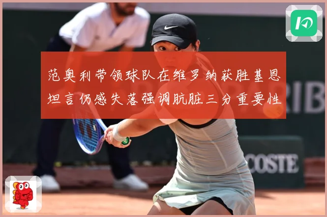 范奥利带领球队在维罗纳获胜基恩坦言仍感失落强调肮脏三分重要性成长观察-深度解析