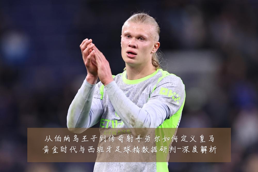 从伯纳乌王子到传奇射手劳尔如何定义皇马黄金时代与西班牙足球精数据研判-深度解析