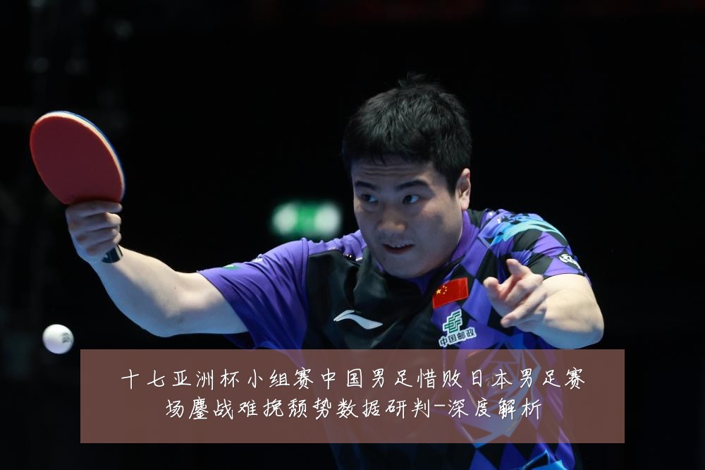 十七亚洲杯小组赛中国男足惜败日本男足赛场鏖战难挽颓势数据研判-深度解析