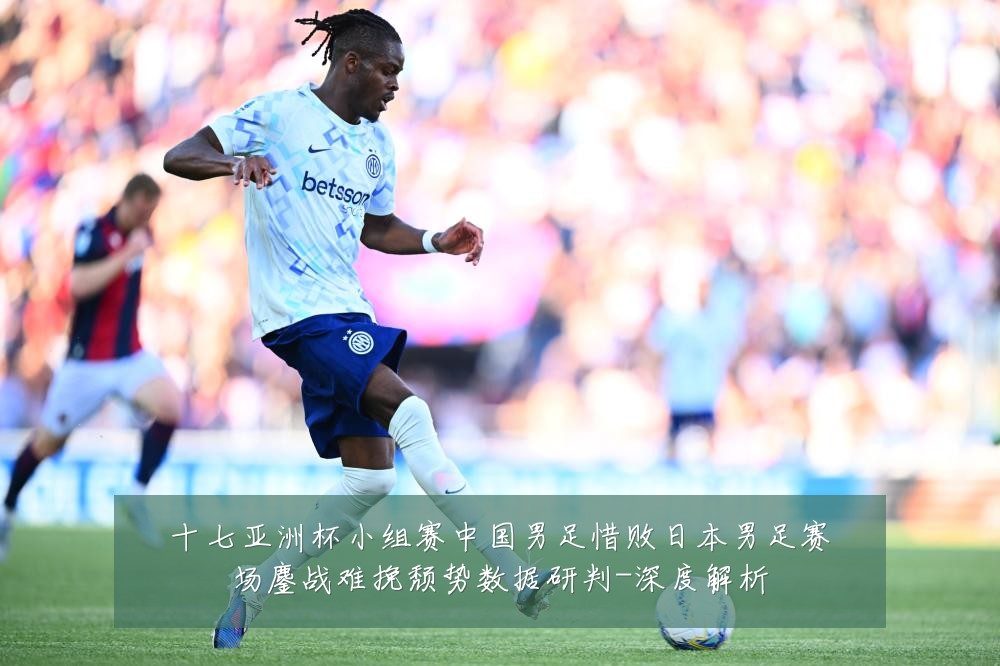 十七亚洲杯小组赛中国男足惜败日本男足赛场鏖战难挽颓势数据研判-深度解析
