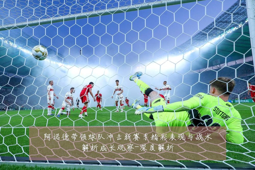 阿诺德带领球队冲击新赛季精彩表现与战术解析成长观察-深度解析
