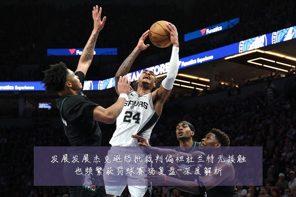 发展发展杰克逊怒批裁判偏袒杜兰特无接触也频繁获罚球赛场复盘-深度解析