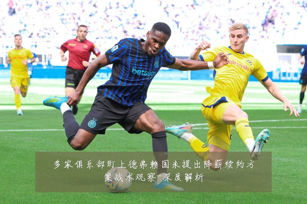 多家俱乐部盯上德弗赖国米提出降薪续约方案战术观察-深度解析