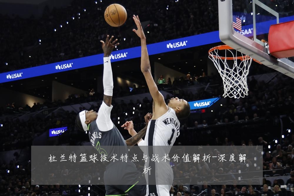 杜兰特篮球技术特点与战术价值解析-深度解析